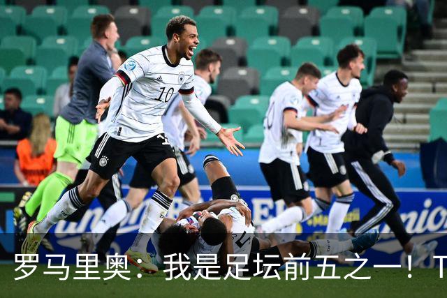 罗马里奥：我是足坛前五之一！TOP6我选贝利老马梅西C罗我和大罗
